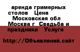аренда гримерных столов › Цена ­ 1 000 - Московская обл., Москва г. Свадьба и праздники » Услуги   